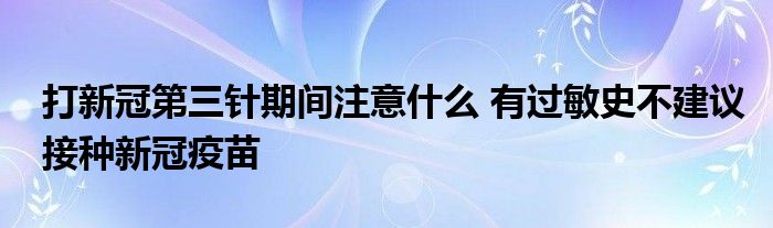 打新冠第三針期間注意什么 有過(guò)敏史不建議接種新冠疫苗