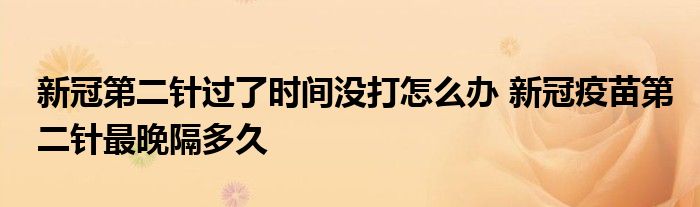 新冠第二針過(guò)了時(shí)間沒(méi)打怎么辦 新冠疫苗第二針最晚隔多久