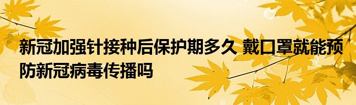 新冠加強(qiáng)針接種后保護(hù)期多久 戴口罩就能預(yù)防新冠病毒傳播嗎