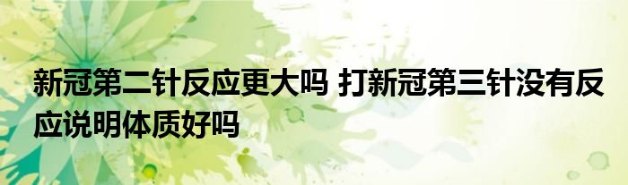 新冠第二針?lè)磻?yīng)更大嗎 打新冠第三針沒(méi)有反應(yīng)說(shuō)明體質(zhì)好嗎