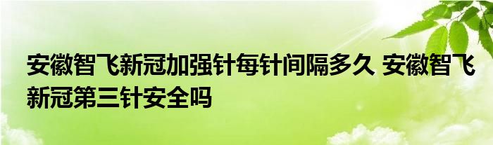 安徽智飛新冠加強(qiáng)針每針間隔多久 安徽智飛新冠第三針安全嗎