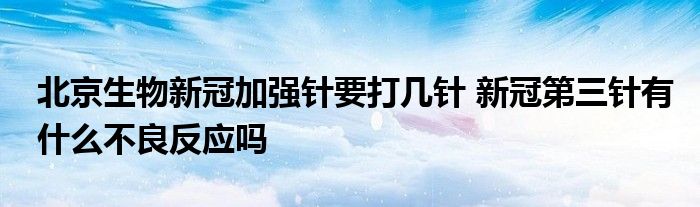 北京生物新冠加強針要打幾針 新冠第三針有什么不良反應嗎