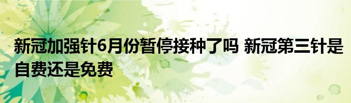 新冠加強針6月份暫停接種了嗎 新冠第三針是自費還是免費