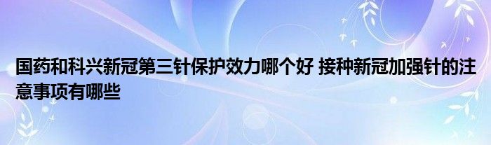 國藥和科興新冠第三針保護效力哪個好 接種新冠加強針的注意事項有哪些