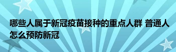 哪些人屬于新冠疫苗接種的重點人群 普通人怎么預防新冠