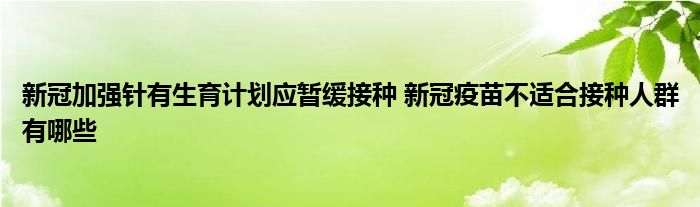 新冠加強(qiáng)針有生育計(jì)劃應(yīng)暫緩接種 新冠疫苗不適合接種人群有哪些