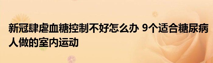 新冠肆虐血糖控制不好怎么辦 9個(gè)適合糖尿病人做的室內(nèi)運(yùn)動(dòng)