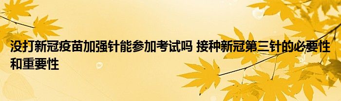 沒打新冠疫苗加強(qiáng)針能參加考試嗎 接種新冠第三針的必要性和重要性