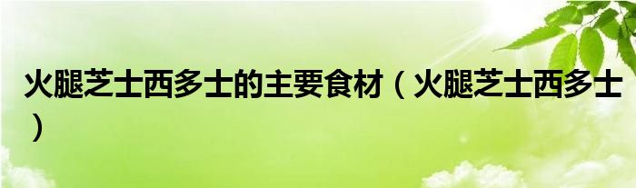 火腿芝士西多士的主要食材（火腿芝士西多士）