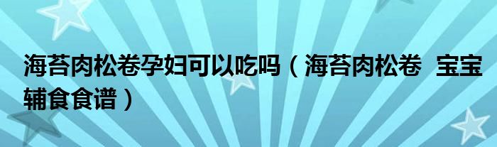 海苔肉松卷孕婦可以吃嗎（海苔肉松卷  寶寶輔食食譜）