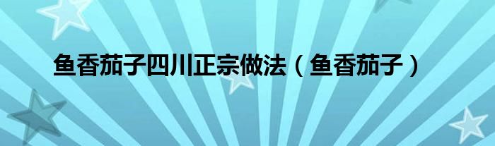 魚香茄子四川正宗做法（魚香茄子）