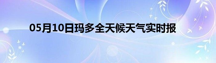 05月10日瑪多全天候天氣實時報