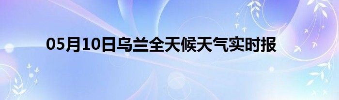 05月10日烏蘭全天候天氣實時報