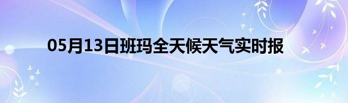 05月13日班瑪全天候天氣實時報