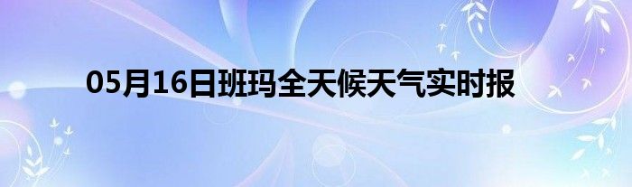 05月16日班瑪全天候天氣實時報