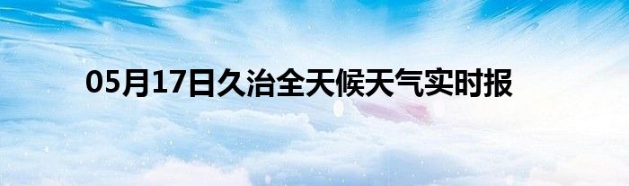 05月17日久治全天候天氣實(shí)時(shí)報(bào)