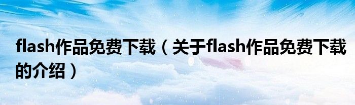 flash作品免費下載（關(guān)于flash作品免費下載的介紹）