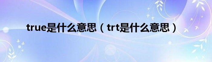 true是什么意思（trt是什么意思）