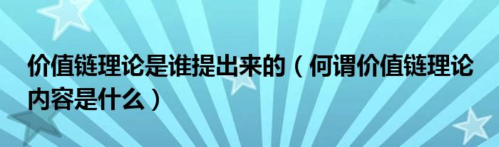 價(jià)值鏈理論是誰(shuí)提出來(lái)的（何謂價(jià)值鏈理論 內(nèi)容是什么）