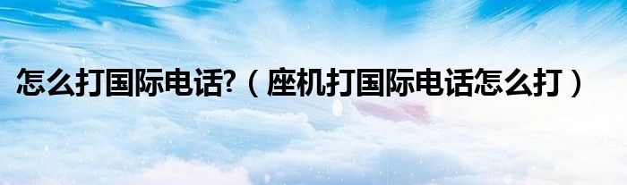 怎么打國(guó)際電話?（座機(jī)打國(guó)際電話怎么打）