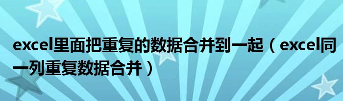 excel里面把重復(fù)的數(shù)據(jù)合并到一起（excel同一列重復(fù)數(shù)據(jù)合并）