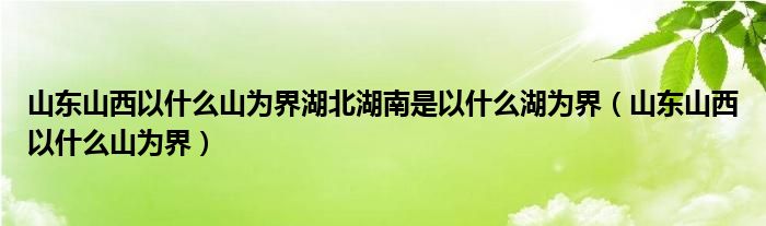 山東山西以什么山為界湖北湖南是以什么湖為界（山東山西以什么山為界）