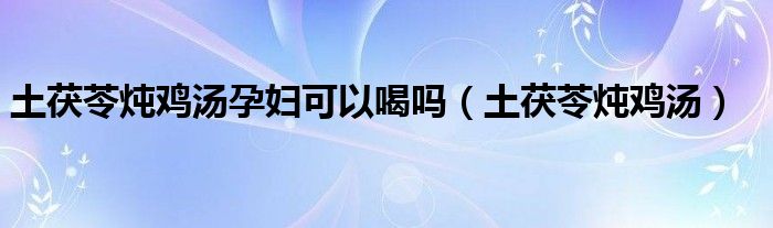 土茯苓燉雞湯孕婦可以喝嗎（土茯苓燉雞湯）