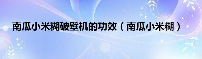 南瓜小米糊破壁機的功效（南瓜小米糊）