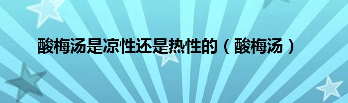 酸梅湯是涼性還是熱性的（酸梅湯）