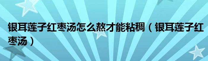 銀耳蓮子紅棗湯怎么熬才能粘稠（銀耳蓮子紅棗湯）