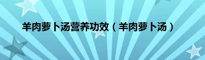 羊肉蘿卜湯營(yíng)養(yǎng)功效（羊肉蘿卜湯）