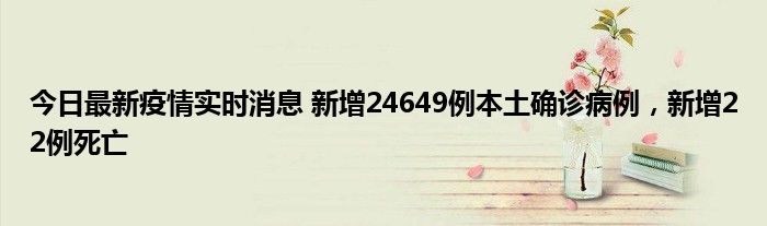 今日最新疫情實(shí)時(shí)消息 新增24649例本土確診病例，新增22例死亡