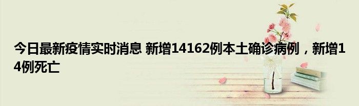 今日最新疫情實時消息 新增14162例本土確診病例，新增14例死亡