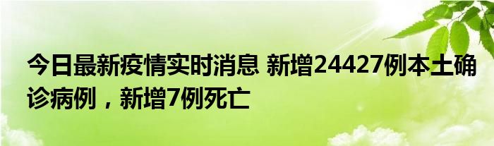 今日最新疫情實時消息 新增24427例本土確診病例，新增7例死亡