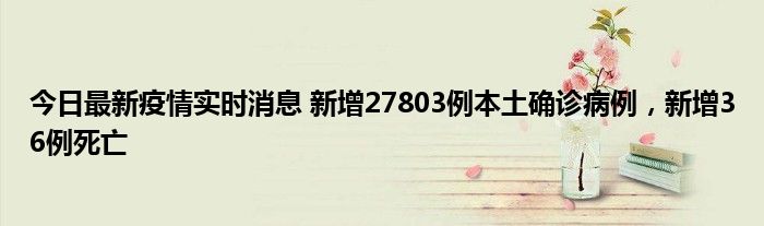 今日最新疫情實(shí)時(shí)消息 新增27803例本土確診病例，新增36例死亡