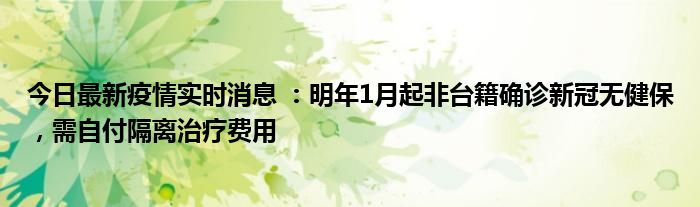 今日最新疫情實時消息 ：明年1月起非臺籍確診新冠無健保，需自付隔離治療費用