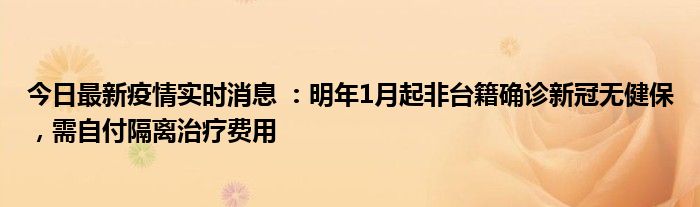 今日最新疫情實時消息 ：明年1月起非臺籍確診新冠無健保，需自付隔離治療費用