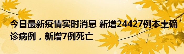 今日最新疫情實時消息 新增24427例本土確診病例，新增7例死亡