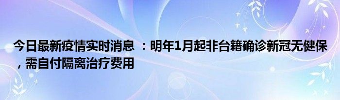 今日最新疫情實(shí)時(shí)消息 ：明年1月起非臺(tái)籍確診新冠無健保，需自付隔離治療費(fèi)用