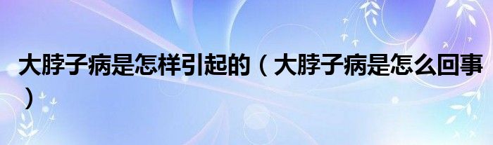 大脖子病是怎樣引起的（大脖子病是怎么回事）