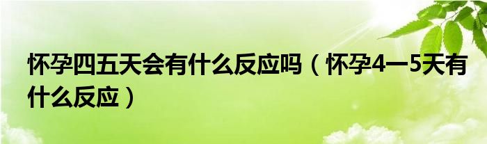 懷孕四五天會有什么反應嗎（懷孕4一5天有什么反應）