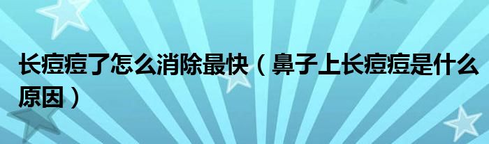 長痘痘了怎么消除最快（鼻子上長痘痘是什么原因）