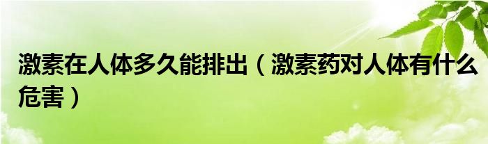 激素在人體多久能排出（激素藥對(duì)人體有什么危害）