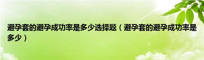 避孕套的避孕成功率是多少選擇題（避孕套的避孕成功率是多少）