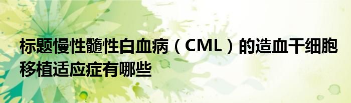 標(biāo)題慢性髓性白血病（CML）的造血干細(xì)胞移植適應(yīng)癥有哪些