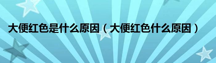 大便紅色是什么原因（大便紅色什么原因）