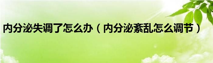 內分泌失調了怎么辦（內分泌紊亂怎么調節(jié)）