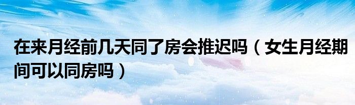 在來月經前幾天同了房會推遲嗎（女生月經期間可以同房嗎）