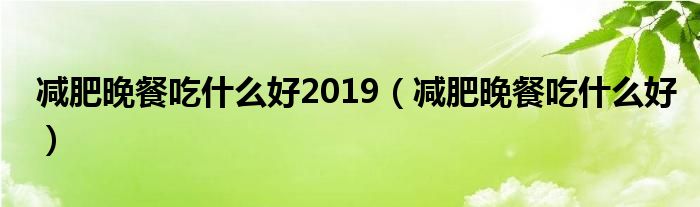 減肥晚餐吃什么好2019（減肥晚餐吃什么好）