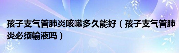 孩子支氣管肺炎咳嗽多久能好（孩子支氣管肺炎必須輸液?jiǎn)幔? /></span>
		<span id=